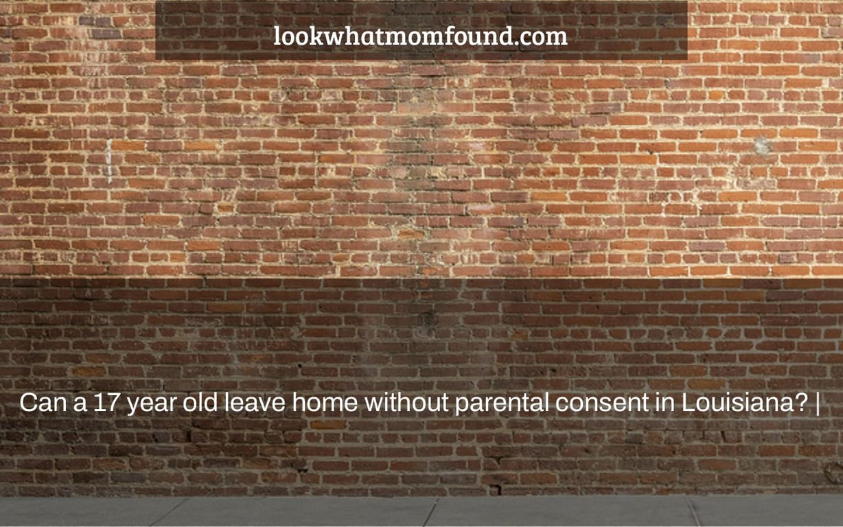 Can A 17 Year Old Leave Home Without Parental Consent In Louisiana 